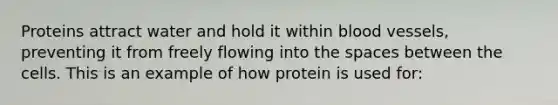 Proteins attract water and hold it within blood vessels, preventing it from freely flowing into the spaces between the cells. This is an example of how protein is used for: