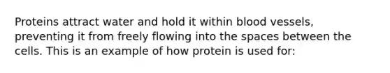 Proteins attract water and hold it within blood vessels, preventing it from freely flowing into the spaces between the cells. This is an example of how protein is used for:​