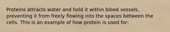 Proteins attracts water and hold it within blood vessels, preventing it from freely flowing into the spaces between the cells. This is an example of how protein is used for: