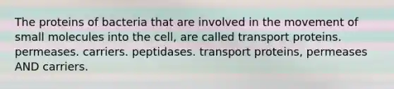 The proteins of bacteria that are involved in the movement of small molecules into the cell, are called transport proteins. permeases. carriers. peptidases. transport proteins, permeases AND carriers.