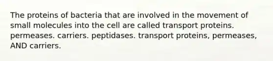 The proteins of bacteria that are involved in the movement of small molecules into the cell are called transport proteins. permeases. carriers. peptidases. transport proteins, permeases, AND carriers.