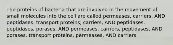 The proteins of bacteria that are involved in the movement of small molecules into the cell are called permeases, carriers, AND peptidases. transport proteins, carriers, AND peptidases. peptidases, porases, AND permeases. carriers, peptidases, AND porases. transport proteins, permeases, AND carriers.