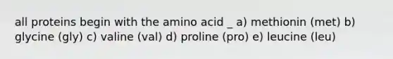 all proteins begin with the amino acid _ a) methionin (met) b) glycine (gly) c) valine (val) d) proline (pro) e) leucine (leu)