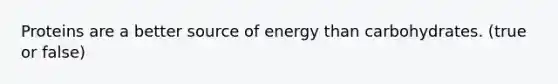 Proteins are a better source of energy than carbohydrates. (true or false)