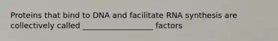 Proteins that bind to DNA and facilitate RNA synthesis are collectively called __________________ factors