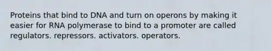 Proteins that bind to DNA and turn on operons by making it easier for RNA polymerase to bind to a promoter are called regulators. repressors. activators. operators.