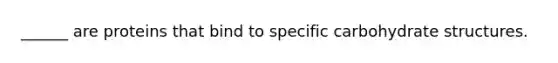 ______ are proteins that bind to specific carbohydrate structures.