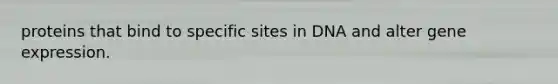 proteins that bind to specific sites in DNA and alter gene expression.