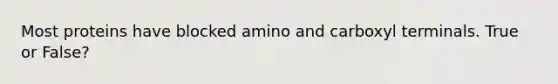 Most proteins have blocked amino and carboxyl terminals. True or False?