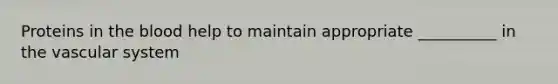 Proteins in the blood help to maintain appropriate __________ in the vascular system