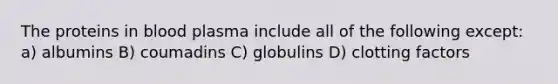 The proteins in blood plasma include all of the following except: a) albumins B) coumadins C) globulins D) clotting factors