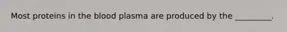 Most proteins in the blood plasma are produced by the _________.