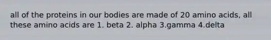 all of the proteins in our bodies are made of 20 <a href='https://www.questionai.com/knowledge/k9gb720LCl-amino-acids' class='anchor-knowledge'>amino acids</a>, all these amino acids are 1. beta 2. alpha 3.gamma 4.delta