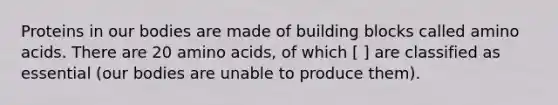 Proteins in our bodies are made of building blocks called amino acids. There are 20 amino acids, of which [ ] are classified as essential (our bodies are unable to produce them).