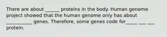 There are about ______ proteins in the body. Human genome project showed that the human genome only has about ___________ genes. Therefore, some genes code for_____ ___ ___ protein.