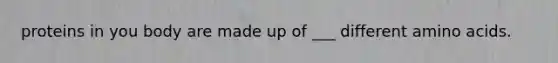 proteins in you body are made up of ___ different amino acids.