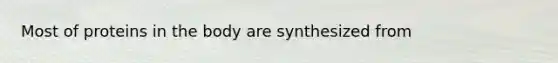 Most of proteins in the body are synthesized from