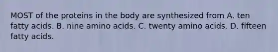 MOST of the proteins in the body are synthesized from A. ten fatty acids. B. nine amino acids. C. twenty amino acids. D. fifteen fatty acids.