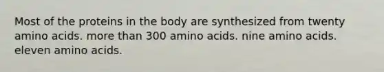 Most of the proteins in the body are synthesized from twenty amino acids. more than 300 amino acids. nine amino acids. eleven amino acids.