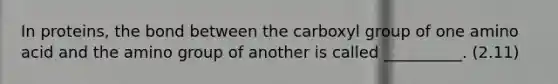 In proteins, the bond between the carboxyl group of one amino acid and the amino group of another is called __________. (2.11)