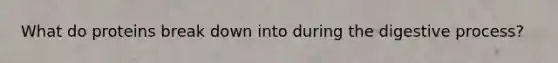 What do proteins break down into during the digestive process?
