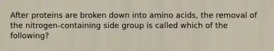 After proteins are broken down into <a href='https://www.questionai.com/knowledge/k9gb720LCl-amino-acids' class='anchor-knowledge'>amino acids</a>, the removal of the nitrogen-containing side group is called which of the following?