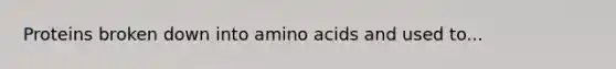 Proteins broken down into amino acids and used to...