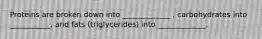 Proteins are broken down into _____________ , carbohydrates into ___________, and fats (triglycerides) into _____________.