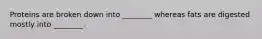 Proteins are broken down into ________ whereas fats are digested mostly into ________.