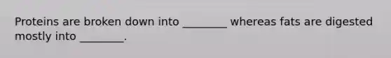 Proteins are broken down into ________ whereas fats are digested mostly into ________.