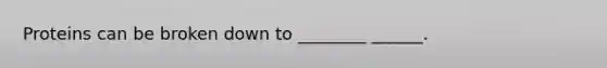 Proteins can be broken down to ________ ______.