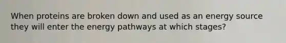 When proteins are broken down and used as an energy source they will enter the energy pathways at which stages?