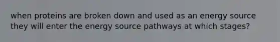 when proteins are broken down and used as an energy source they will enter the energy source pathways at which stages?