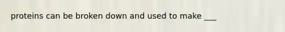 proteins can be broken down and used to make ___