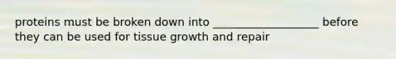 proteins must be broken down into ___________________ before they can be used for tissue growth and repair