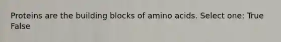 Proteins are the building blocks of amino acids. Select one: True False