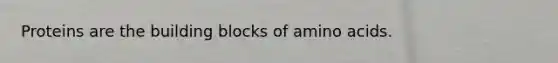 Proteins are the building blocks of amino acids.