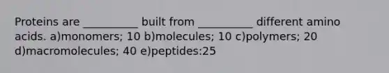 Proteins are __________ built from __________ different <a href='https://www.questionai.com/knowledge/k9gb720LCl-amino-acids' class='anchor-knowledge'>amino acids</a>. a)monomers; 10 b)molecules; 10 c)polymers; 20 d)macromolecules; 40 e)peptides:25