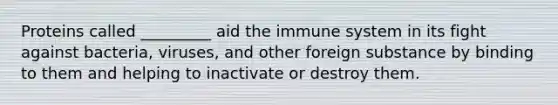 Proteins called _________ aid the immune system in its fight against bacteria, viruses, and other foreign substance by binding to them and helping to inactivate or destroy them.