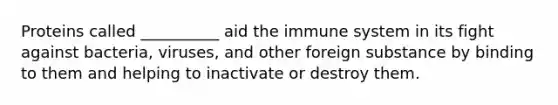 Proteins called __________ aid the immune system in its fight against bacteria, viruses, and other foreign substance by binding to them and helping to inactivate or destroy them.