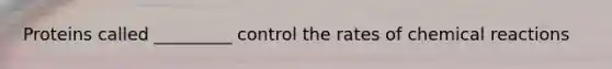 Proteins called _________ control the rates of chemical reactions