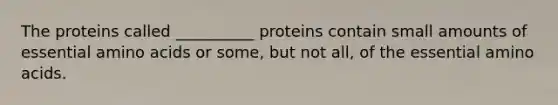 The proteins called __________ proteins contain small amounts of essential amino acids or some, but not all, of the essential amino acids.