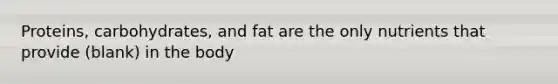 Proteins, carbohydrates, and fat are the only nutrients that provide (blank) in the body