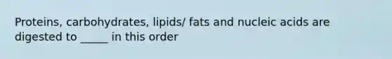 Proteins, carbohydrates, lipids/ fats and nucleic acids are digested to _____ in this order