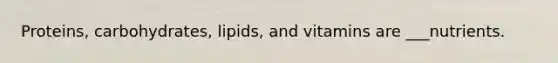 Proteins, carbohydrates, lipids, and vitamins are ___nutrients.