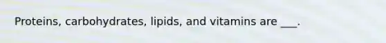 Proteins, carbohydrates, lipids, and vitamins are ___.