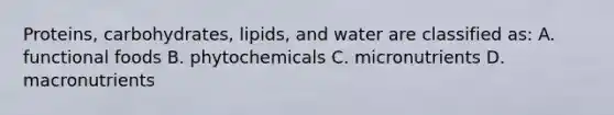 Proteins, carbohydrates, lipids, and water are classified as: A. functional foods B. phytochemicals C. micronutrients D. macronutrients