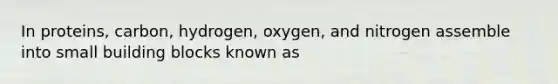 In proteins, carbon, hydrogen, oxygen, and nitrogen assemble into small building blocks known as