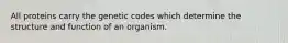 All proteins carry the genetic codes which determine the structure and function of an organism.