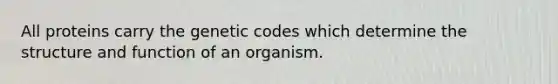 All proteins carry the genetic codes which determine the structure and function of an organism.